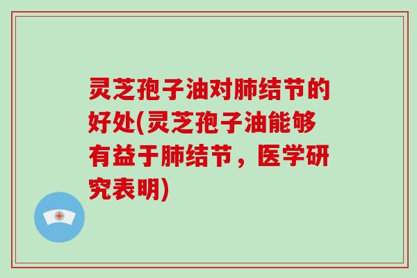灵芝孢子油对肺结节的好处(灵芝孢子油能够有益于肺结节，医学研究表明)