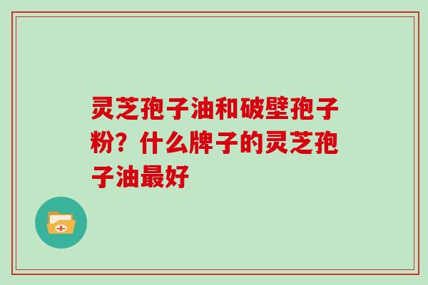 灵芝孢子油和破壁孢子粉?什么牌子的灵芝孢子油最好