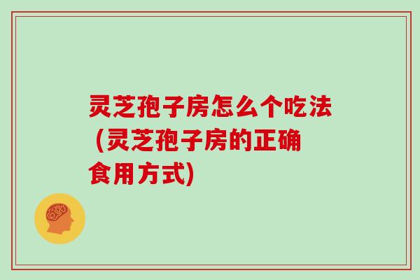 灵芝孢子房怎么个吃法 (灵芝孢子房的正确食用方式)