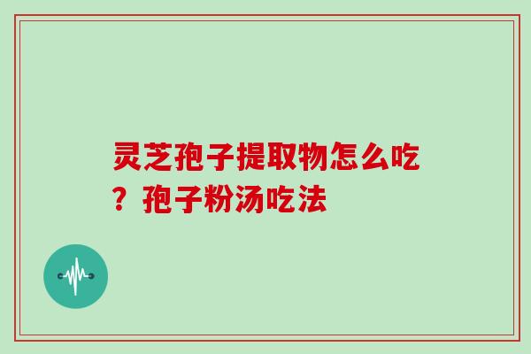 灵芝孢子提取物怎么吃？孢子粉汤吃法