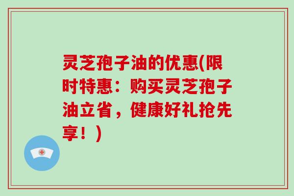 灵芝孢子油的优惠(限时特惠:购买灵芝孢子油立省,健康好礼抢先享!)