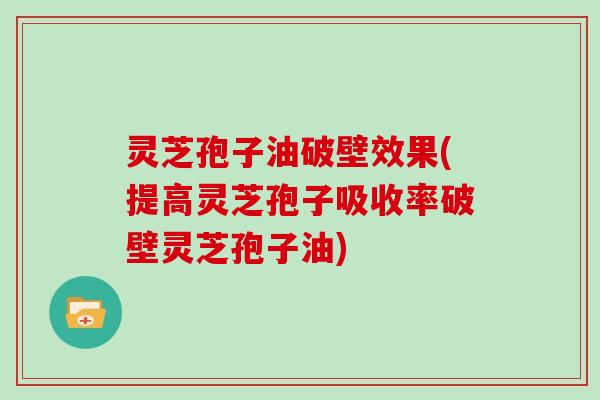 灵芝孢子油破壁效果(提高灵芝孢子吸收率破壁灵芝孢子油)