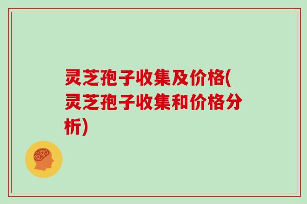 灵芝孢子收集及价格(灵芝孢子收集和价格分析)