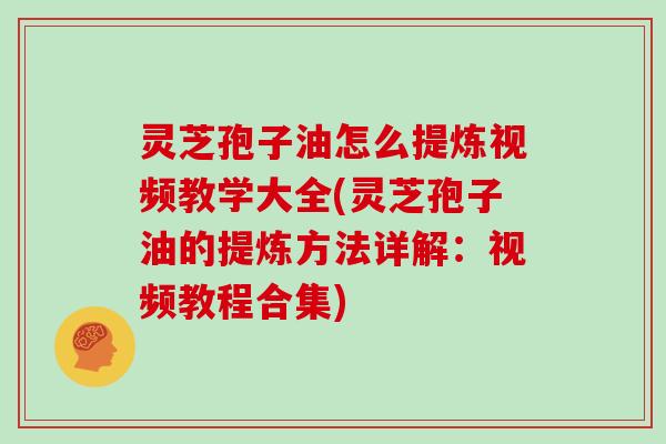 灵芝孢子油怎么提炼视频教学大全(灵芝孢子油的提炼方法详解:视频教程合集)