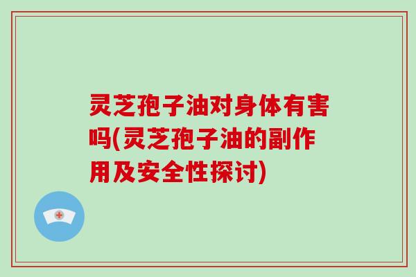 灵芝孢子油对身体有害吗(灵芝孢子油的副作用及安全性探讨)