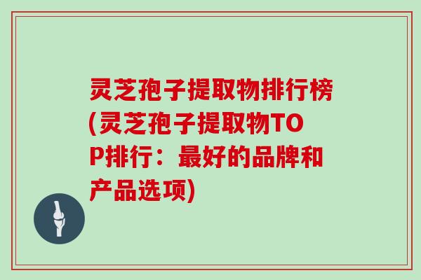 灵芝孢子提取物排行榜(灵芝孢子提取物TOP排行：最好的品牌和产品选项)