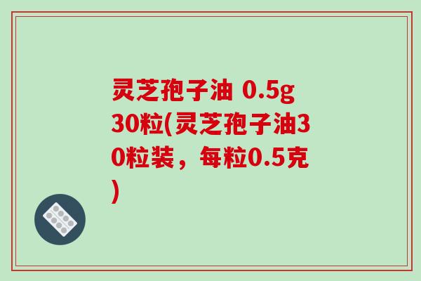 灵芝孢子油 0.5g30粒(灵芝孢子油30粒装,每粒0.5克)