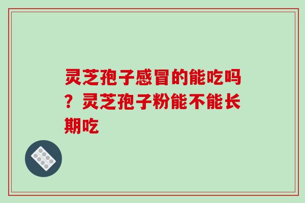 灵芝孢子感冒的能吃吗?灵芝孢子粉能不能长期吃