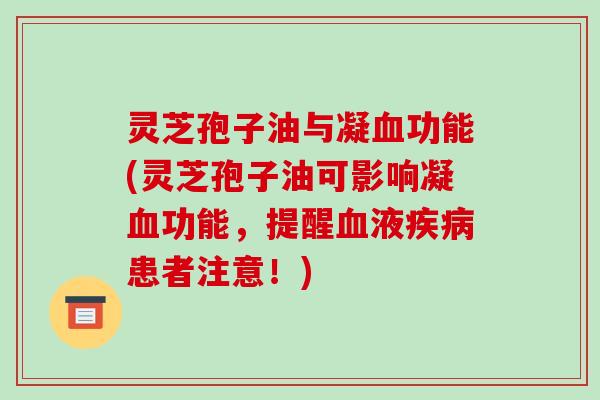 灵芝孢子油与凝血功能(灵芝孢子油可影响凝血功能,提醒血液疾病患者注意!)