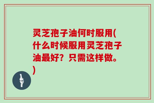 灵芝孢子油何时服用(什么时候服用灵芝孢子油最好?只需这样做。)