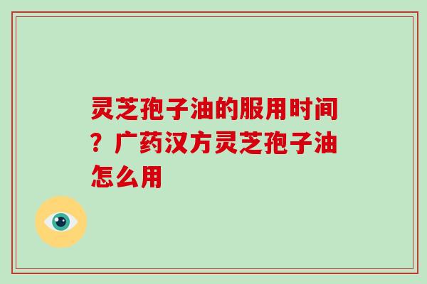 灵芝孢子油的服用时间?广药汉方灵芝孢子油怎么用