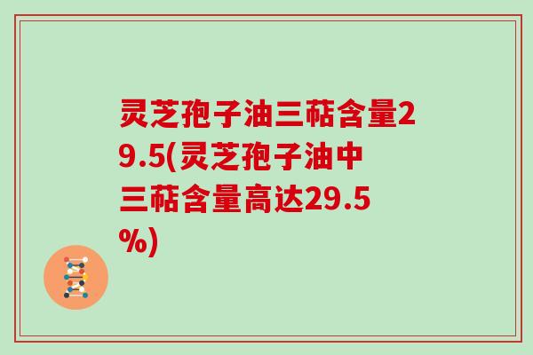 灵芝孢子油三萜含量29.5(灵芝孢子油中三萜含量高达29.5%)