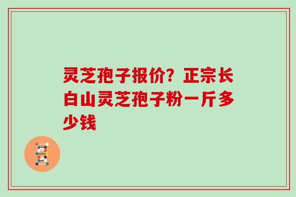 灵芝孢子报价?正宗长白山灵芝孢子粉一斤多少钱