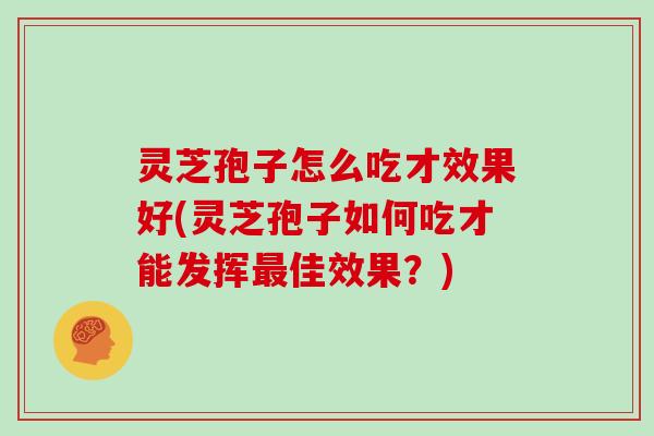 灵芝孢子怎么吃才效果好(灵芝孢子如何吃才能发挥最佳效果？)
