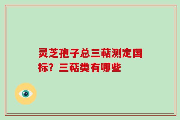 灵芝孢子总三萜测定国标？三萜类有哪些