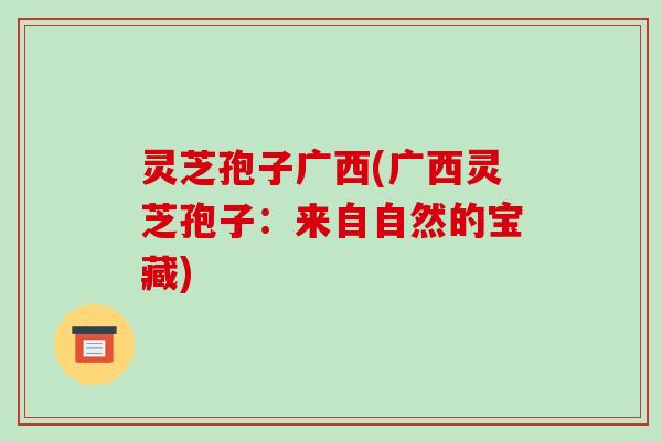 灵芝孢子广西(广西灵芝孢子：来自自然的宝藏)