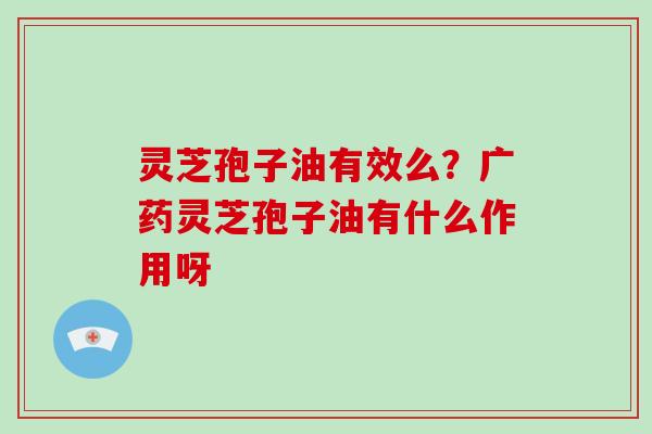 灵芝孢子油有效么?广药灵芝孢子油有什么作用呀