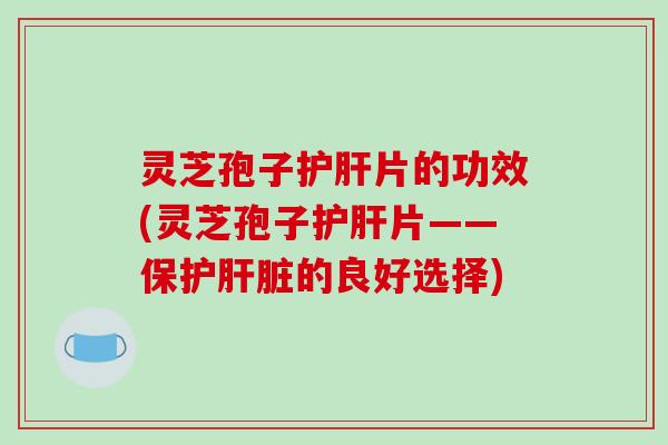 灵芝孢子护肝片的功效(灵芝孢子护肝片——保护肝脏的良好选择)