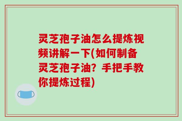 灵芝孢子油怎么提炼视频讲解一下(如何制备灵芝孢子油?手把手教你提炼过程)