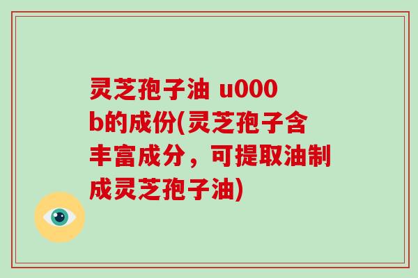 灵芝孢子油 u000b的成份(灵芝孢子含丰富成分,可提取油制成灵芝孢子油)