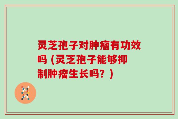 灵芝孢子对肿瘤有功效吗 (灵芝孢子能够抑制肿瘤生长吗?)