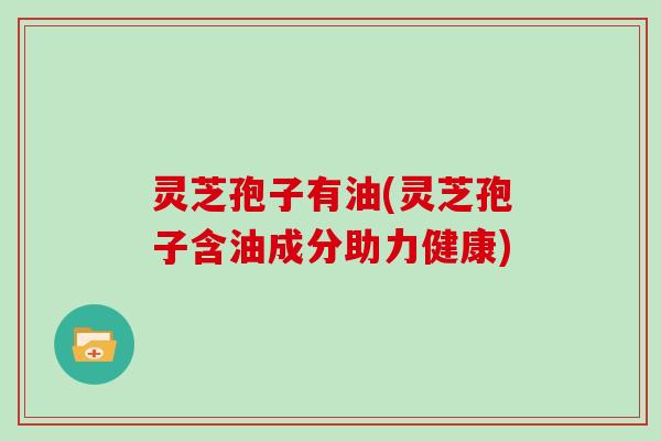 灵芝孢子有油(灵芝孢子含油成分助力健康)