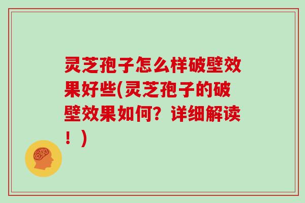 灵芝孢子怎么样破壁效果好些(灵芝孢子的破壁效果如何?详细解读!)