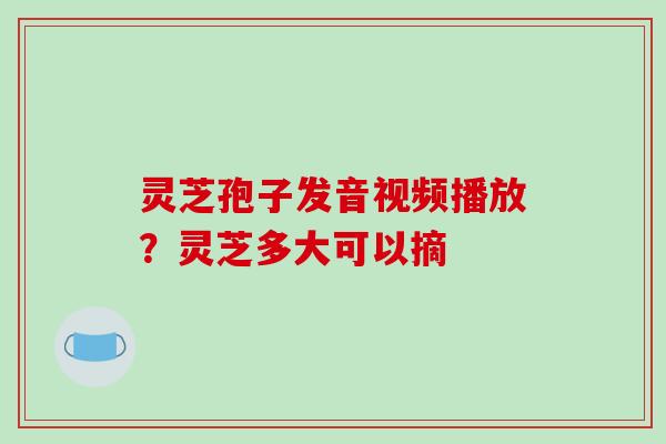 灵芝孢子发音视频播放?灵芝多大可以摘