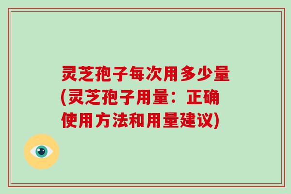 灵芝孢子每次用多少量(灵芝孢子用量:正确使用方法和用量建议)