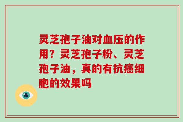 灵芝孢子油对血压的作用？灵芝孢子粉、灵芝孢子油，真的有抗癌细胞的效果吗