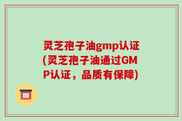 灵芝孢子油gmp认证(灵芝孢子油通过GMP认证，品质有保障)
