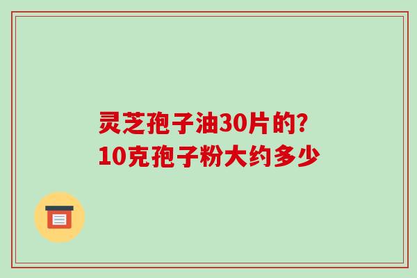 灵芝孢子油30片的?10克孢子粉大约多少