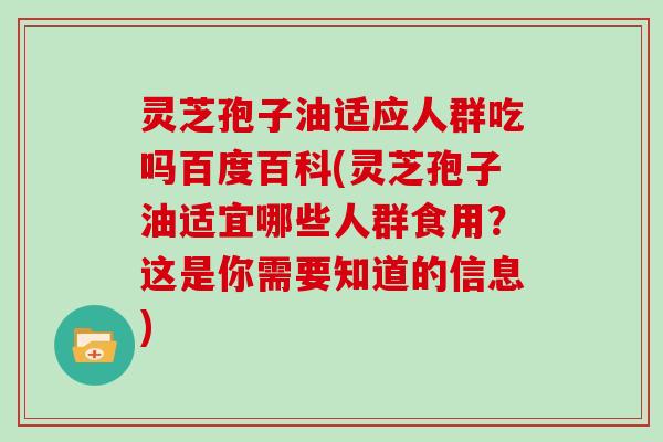 灵芝孢子油适应人群吃吗百度百科(灵芝孢子油适宜哪些人群食用？这是你需要知道的信息)