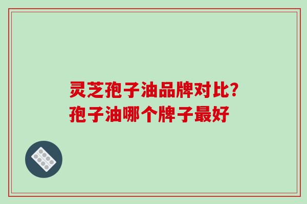 灵芝孢子油品牌对比?孢子油哪个牌子最好