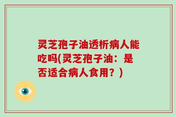 灵芝孢子油透析病人能吃吗(灵芝孢子油:是否适合病人食用?)