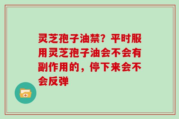 灵芝孢子油禁?平时服用灵芝孢子油会不会有副作用的,停下来会不会反弹