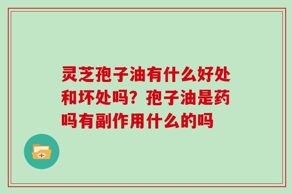 灵芝孢子油有什么好处和坏处吗?孢子油是药吗有副作用什么的吗