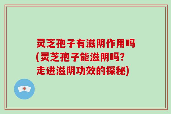 灵芝孢子有滋阴作用吗(灵芝孢子能滋阴吗？走进滋阴功效的探秘)