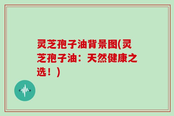 灵芝孢子油背景图(灵芝孢子油:天然健康之选!)