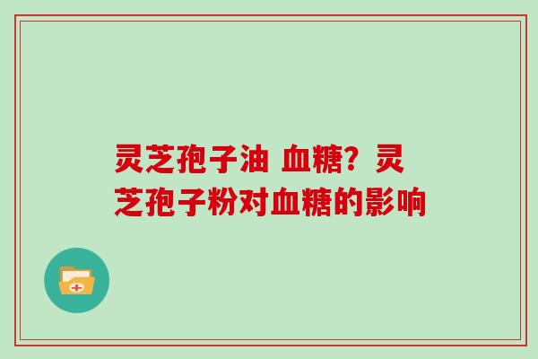 灵芝孢子油 血糖?灵芝孢子粉对血糖的影响