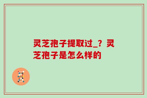灵芝孢子提取过_?灵芝孢子是怎么样的