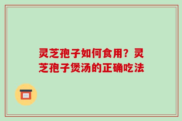 灵芝孢子如何食用?灵芝孢子煲汤的正确吃法