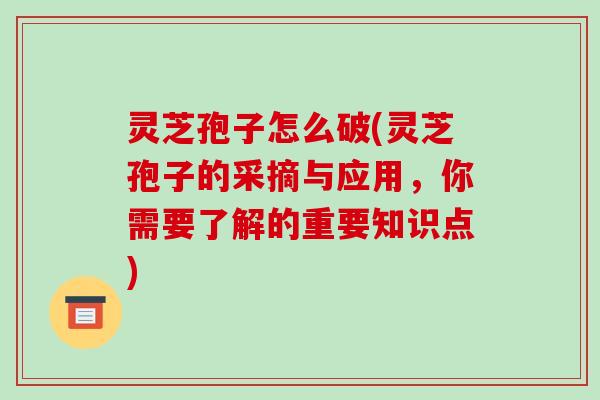 灵芝孢子怎么破(灵芝孢子的采摘与应用，你需要了解的重要知识点)