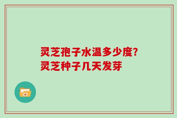 灵芝孢子水温多少度？灵芝种子几天发芽