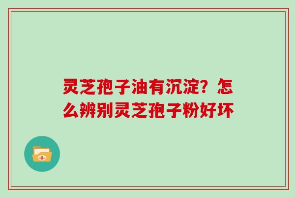 灵芝孢子油有沉淀？怎么辨别灵芝孢子粉好坏