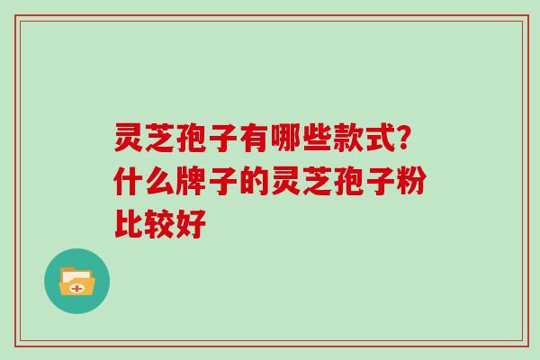 灵芝孢子有哪些款式?什么牌子的灵芝孢子粉比较好