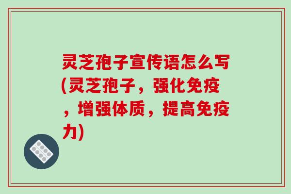 灵芝孢子宣传语怎么写(灵芝孢子,强化免疫,增强体质,提高免疫力)