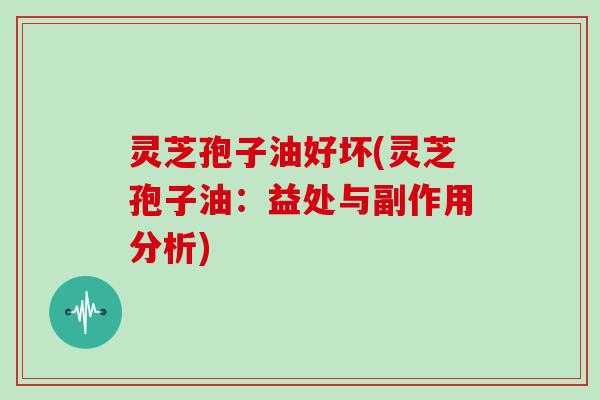 灵芝孢子油好坏(灵芝孢子油：益处与副作用分析)