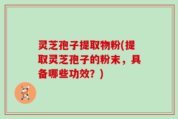 灵芝孢子提取物粉(提取灵芝孢子的粉末,具备哪些功效?)