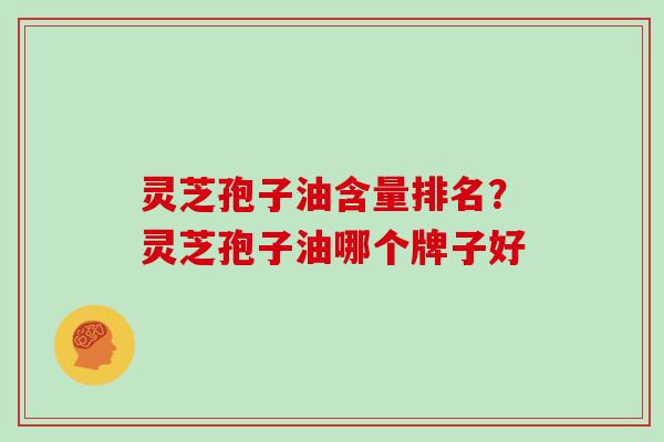灵芝孢子油含量排名？灵芝孢子油哪个牌子好